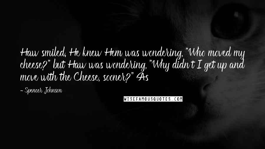 Spencer Johnson Quotes: Haw smiled. He knew Hem was wondering, "Who moved my cheese?" but Haw was wondering, "Why didn't I get up and move with the Cheese, sooner?" As