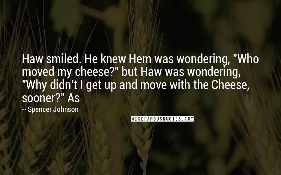 Spencer Johnson Quotes: Haw smiled. He knew Hem was wondering, "Who moved my cheese?" but Haw was wondering, "Why didn't I get up and move with the Cheese, sooner?" As