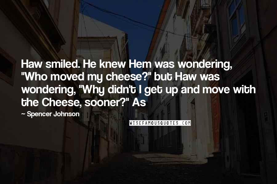 Spencer Johnson Quotes: Haw smiled. He knew Hem was wondering, "Who moved my cheese?" but Haw was wondering, "Why didn't I get up and move with the Cheese, sooner?" As