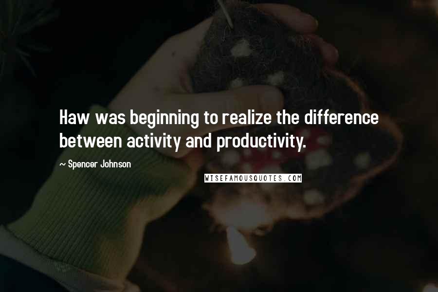 Spencer Johnson Quotes: Haw was beginning to realize the difference between activity and productivity.