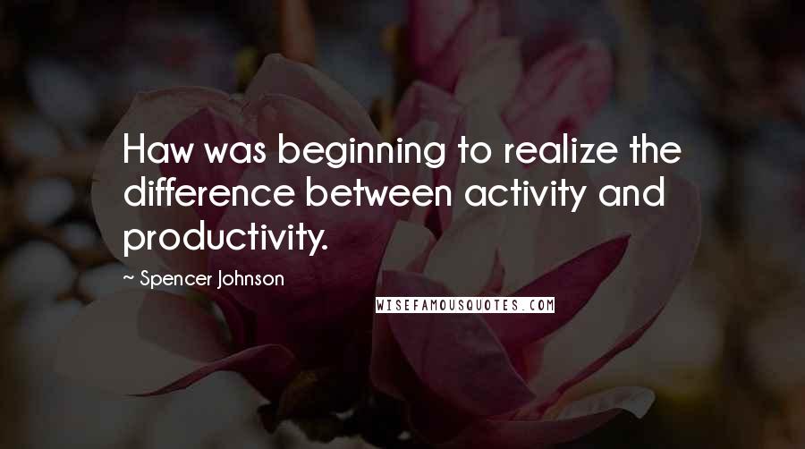 Spencer Johnson Quotes: Haw was beginning to realize the difference between activity and productivity.