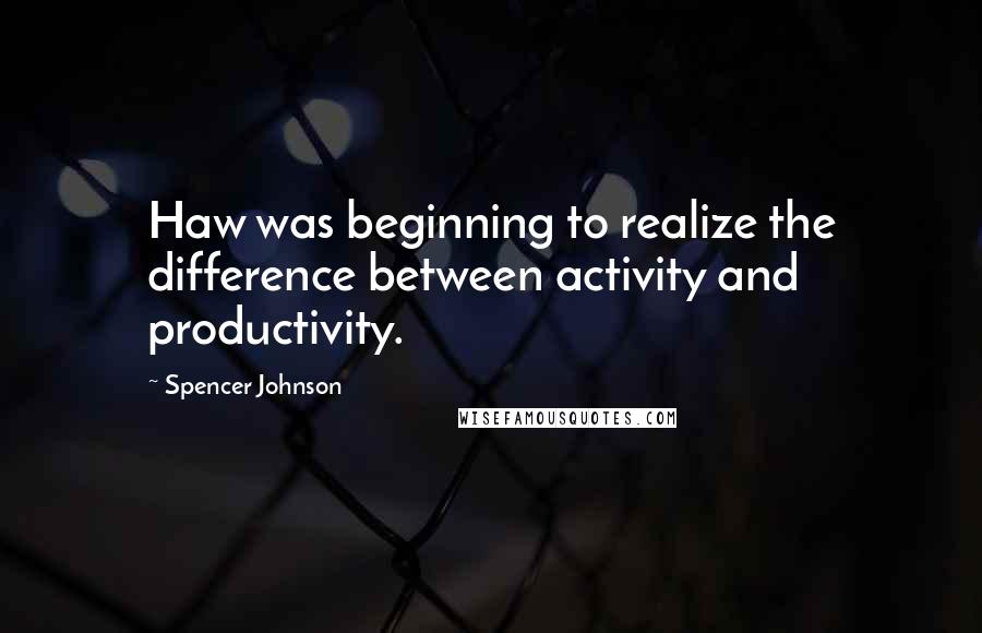 Spencer Johnson Quotes: Haw was beginning to realize the difference between activity and productivity.