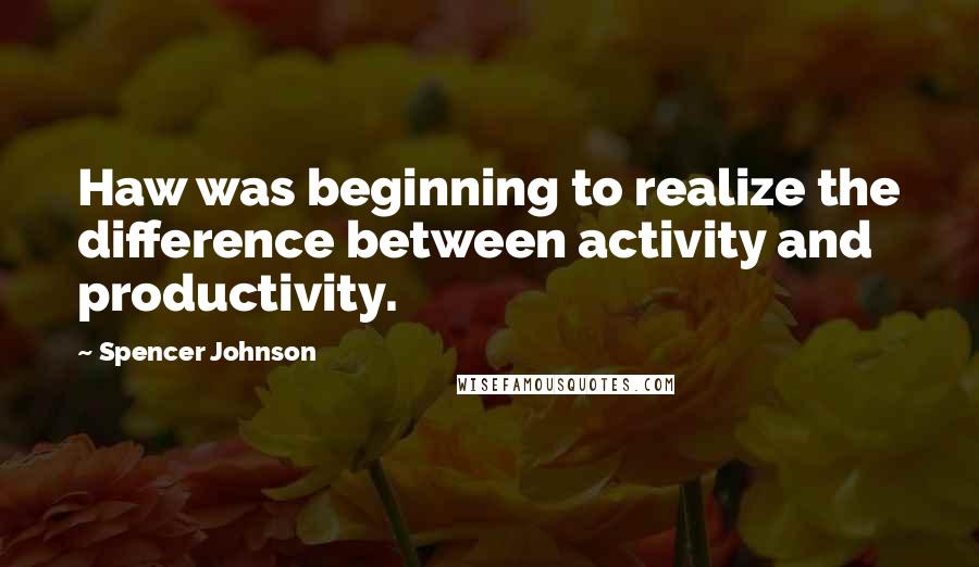 Spencer Johnson Quotes: Haw was beginning to realize the difference between activity and productivity.