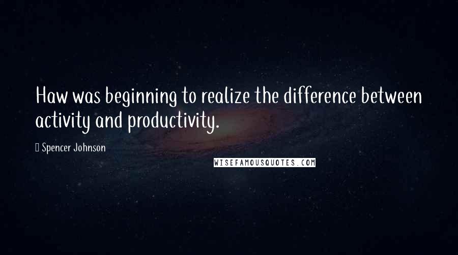 Spencer Johnson Quotes: Haw was beginning to realize the difference between activity and productivity.