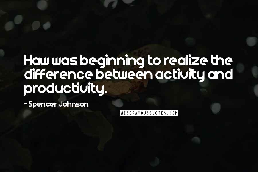 Spencer Johnson Quotes: Haw was beginning to realize the difference between activity and productivity.