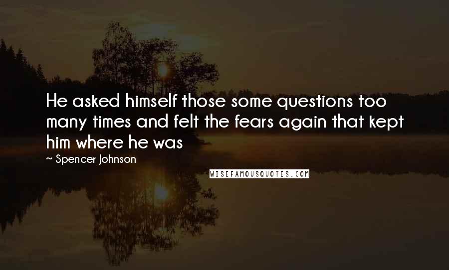 Spencer Johnson Quotes: He asked himself those some questions too many times and felt the fears again that kept him where he was
