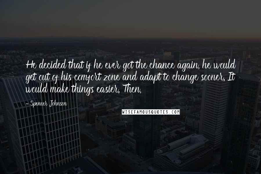 Spencer Johnson Quotes: He decided that if he ever got the chance again, he would get out of his comfort zone and adapt to change sooner. It would make things easier. Then,