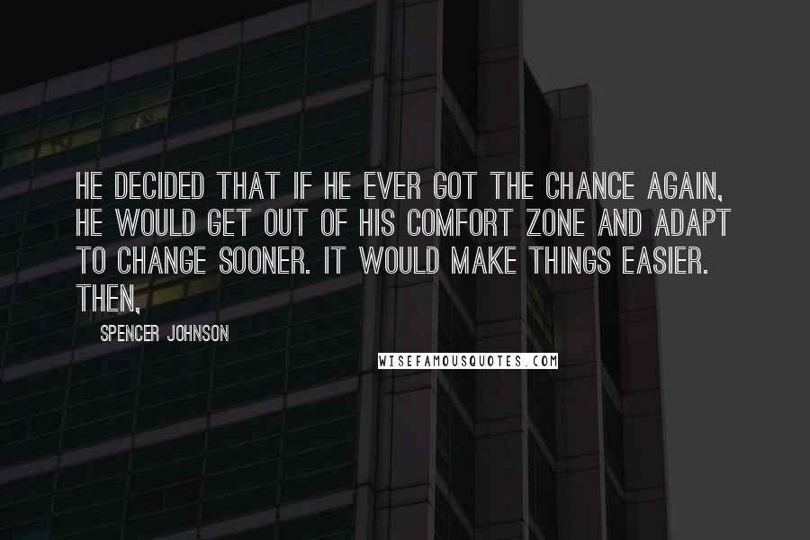 Spencer Johnson Quotes: He decided that if he ever got the chance again, he would get out of his comfort zone and adapt to change sooner. It would make things easier. Then,