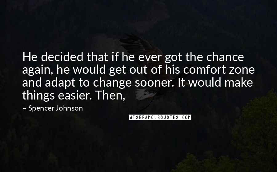 Spencer Johnson Quotes: He decided that if he ever got the chance again, he would get out of his comfort zone and adapt to change sooner. It would make things easier. Then,