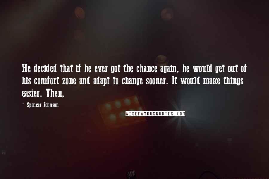 Spencer Johnson Quotes: He decided that if he ever got the chance again, he would get out of his comfort zone and adapt to change sooner. It would make things easier. Then,