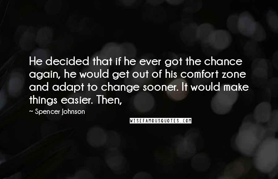 Spencer Johnson Quotes: He decided that if he ever got the chance again, he would get out of his comfort zone and adapt to change sooner. It would make things easier. Then,