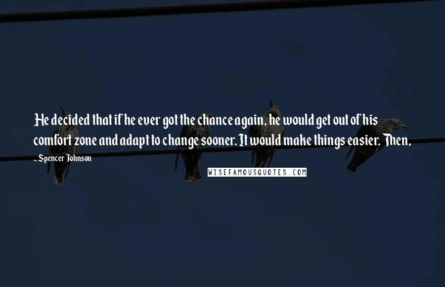 Spencer Johnson Quotes: He decided that if he ever got the chance again, he would get out of his comfort zone and adapt to change sooner. It would make things easier. Then,