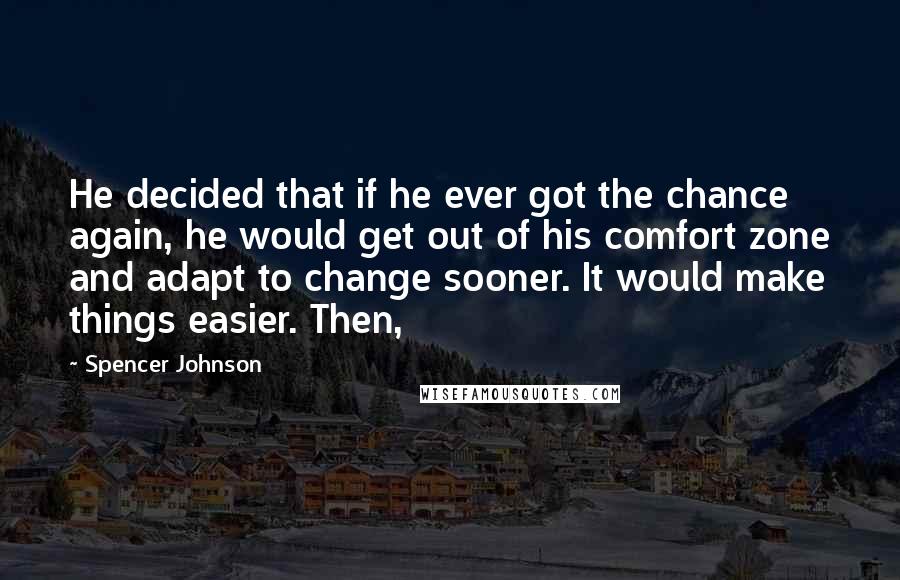 Spencer Johnson Quotes: He decided that if he ever got the chance again, he would get out of his comfort zone and adapt to change sooner. It would make things easier. Then,