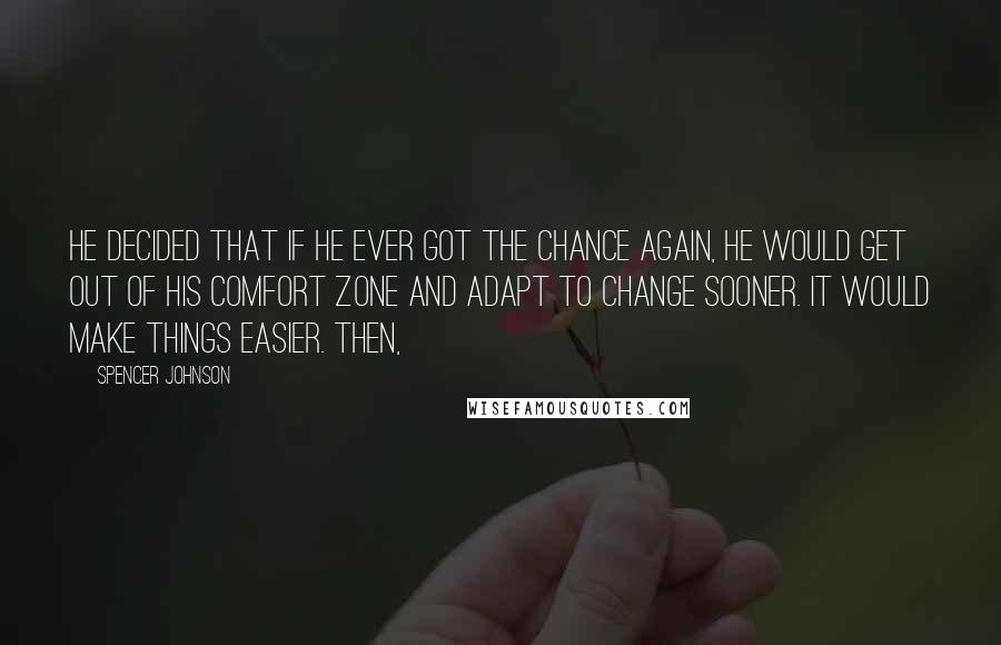 Spencer Johnson Quotes: He decided that if he ever got the chance again, he would get out of his comfort zone and adapt to change sooner. It would make things easier. Then,