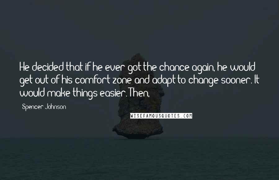 Spencer Johnson Quotes: He decided that if he ever got the chance again, he would get out of his comfort zone and adapt to change sooner. It would make things easier. Then,