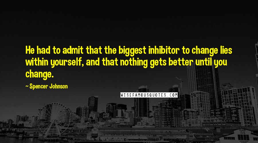 Spencer Johnson Quotes: He had to admit that the biggest inhibitor to change lies within yourself, and that nothing gets better until you change.