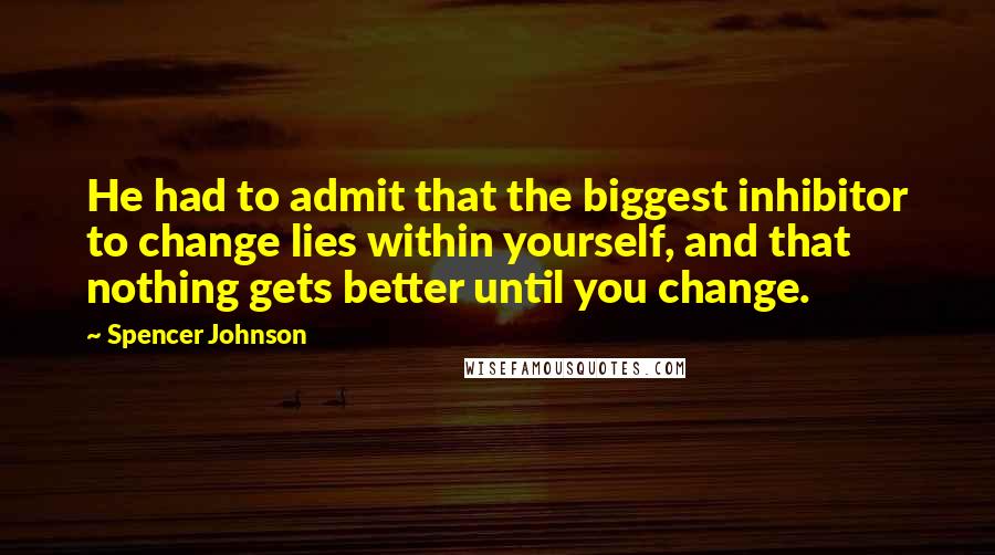 Spencer Johnson Quotes: He had to admit that the biggest inhibitor to change lies within yourself, and that nothing gets better until you change.