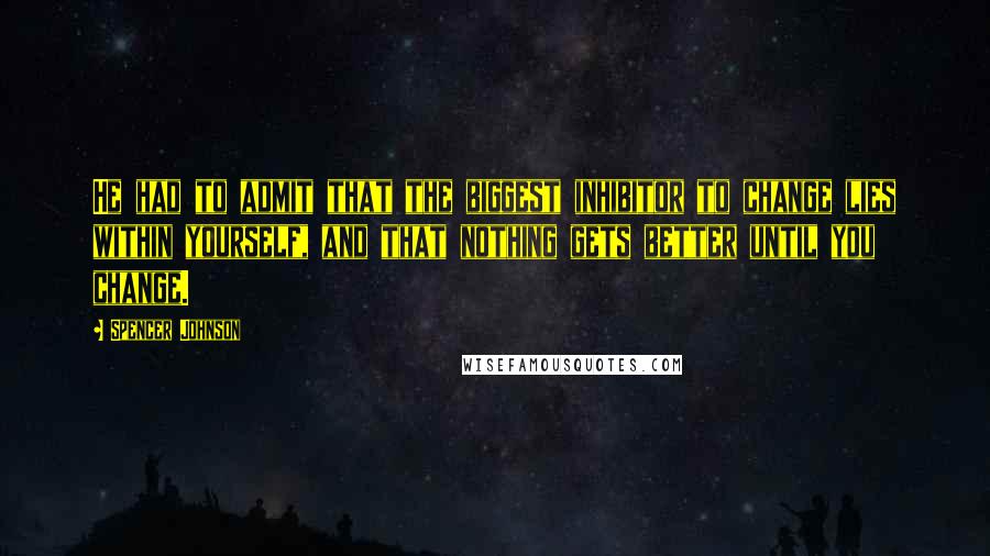 Spencer Johnson Quotes: He had to admit that the biggest inhibitor to change lies within yourself, and that nothing gets better until you change.