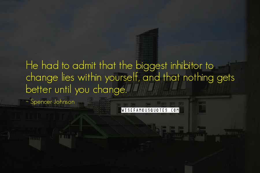 Spencer Johnson Quotes: He had to admit that the biggest inhibitor to change lies within yourself, and that nothing gets better until you change.