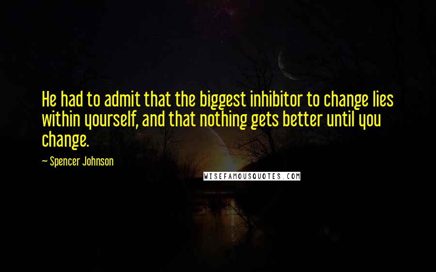 Spencer Johnson Quotes: He had to admit that the biggest inhibitor to change lies within yourself, and that nothing gets better until you change.