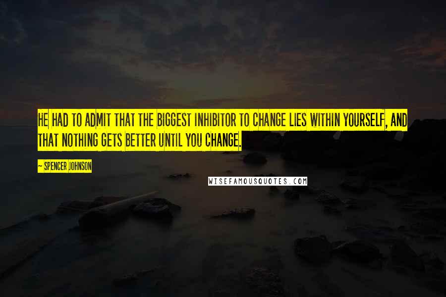 Spencer Johnson Quotes: He had to admit that the biggest inhibitor to change lies within yourself, and that nothing gets better until you change.