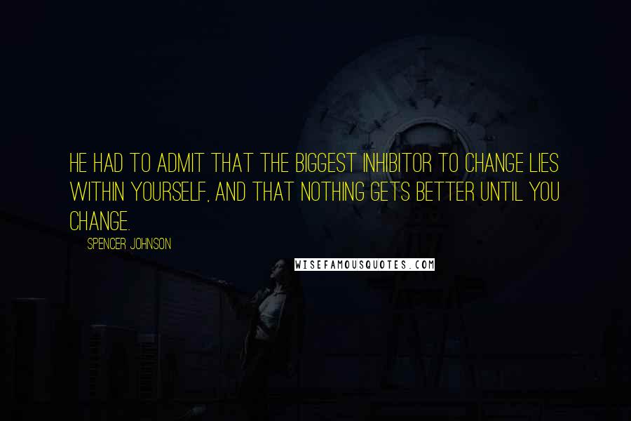 Spencer Johnson Quotes: He had to admit that the biggest inhibitor to change lies within yourself, and that nothing gets better until you change.