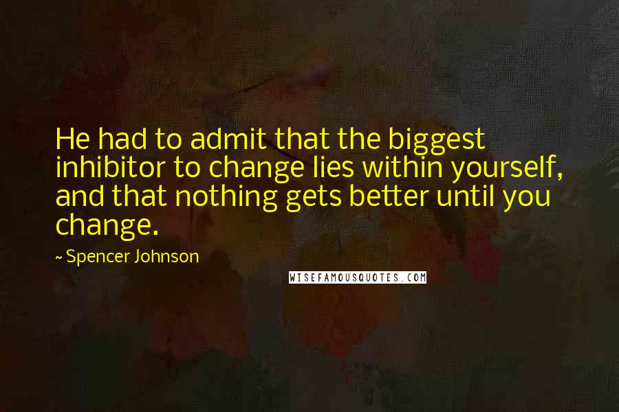 Spencer Johnson Quotes: He had to admit that the biggest inhibitor to change lies within yourself, and that nothing gets better until you change.