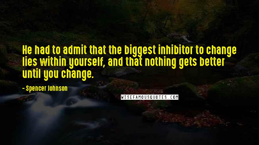 Spencer Johnson Quotes: He had to admit that the biggest inhibitor to change lies within yourself, and that nothing gets better until you change.