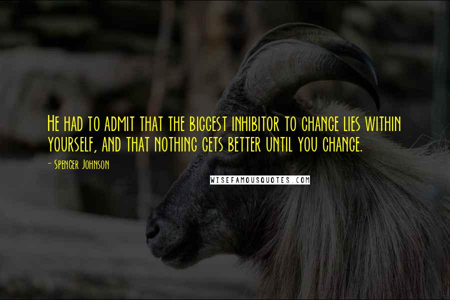 Spencer Johnson Quotes: He had to admit that the biggest inhibitor to change lies within yourself, and that nothing gets better until you change.