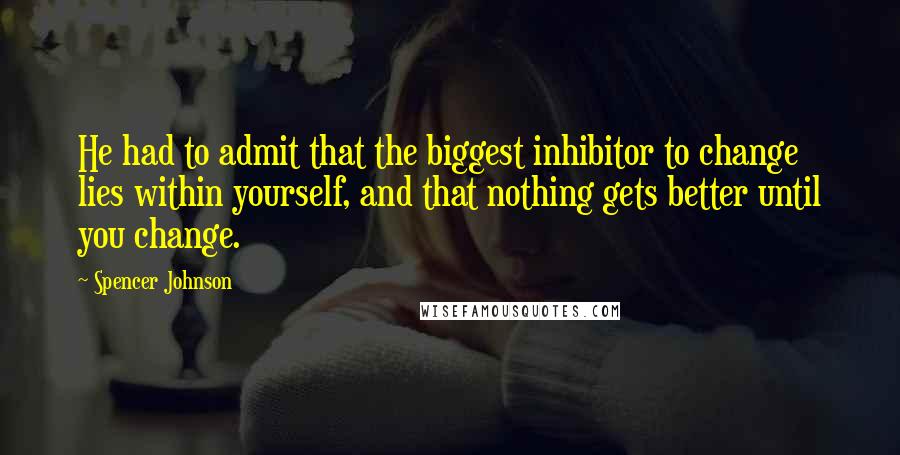 Spencer Johnson Quotes: He had to admit that the biggest inhibitor to change lies within yourself, and that nothing gets better until you change.