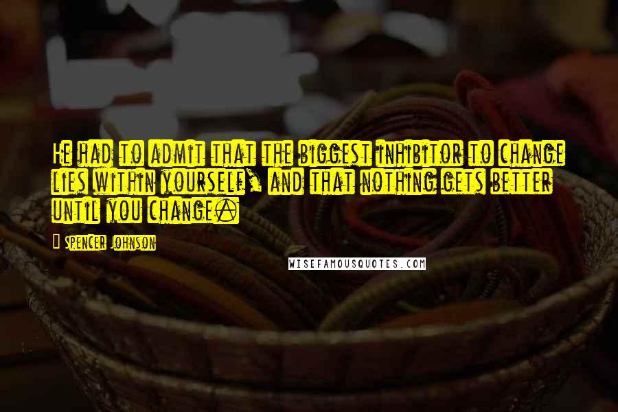 Spencer Johnson Quotes: He had to admit that the biggest inhibitor to change lies within yourself, and that nothing gets better until you change.