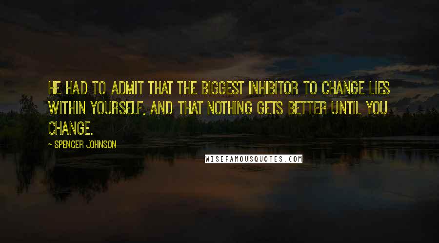 Spencer Johnson Quotes: He had to admit that the biggest inhibitor to change lies within yourself, and that nothing gets better until you change.