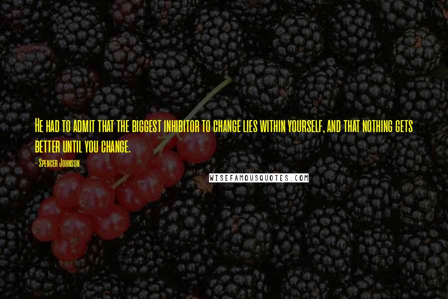 Spencer Johnson Quotes: He had to admit that the biggest inhibitor to change lies within yourself, and that nothing gets better until you change.