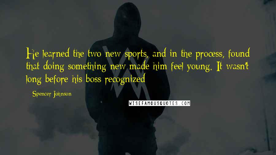 Spencer Johnson Quotes: He learned the two new sports, and in the process, found that doing something new made him feel young. It wasn't long before his boss recognized