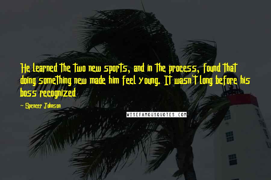 Spencer Johnson Quotes: He learned the two new sports, and in the process, found that doing something new made him feel young. It wasn't long before his boss recognized