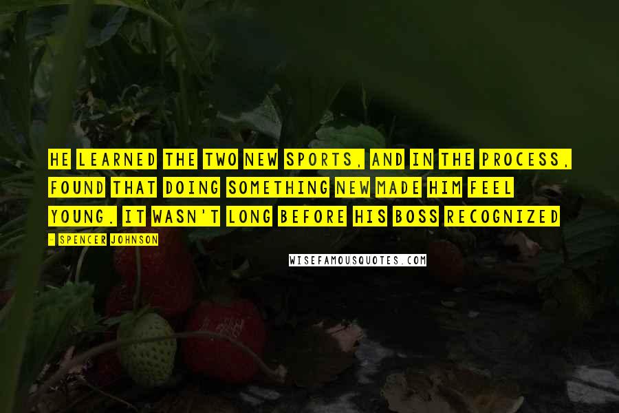 Spencer Johnson Quotes: He learned the two new sports, and in the process, found that doing something new made him feel young. It wasn't long before his boss recognized