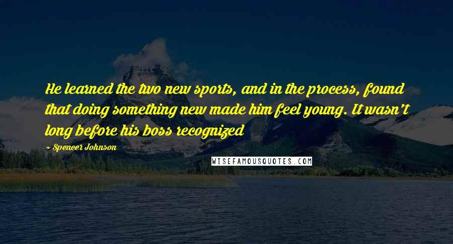 Spencer Johnson Quotes: He learned the two new sports, and in the process, found that doing something new made him feel young. It wasn't long before his boss recognized