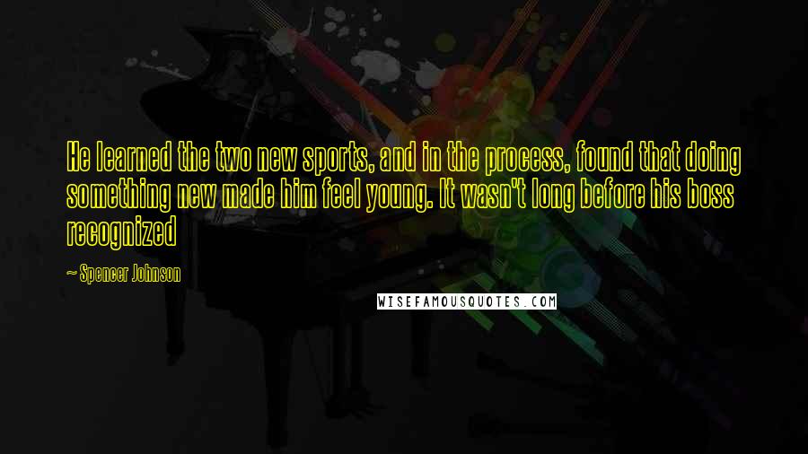 Spencer Johnson Quotes: He learned the two new sports, and in the process, found that doing something new made him feel young. It wasn't long before his boss recognized