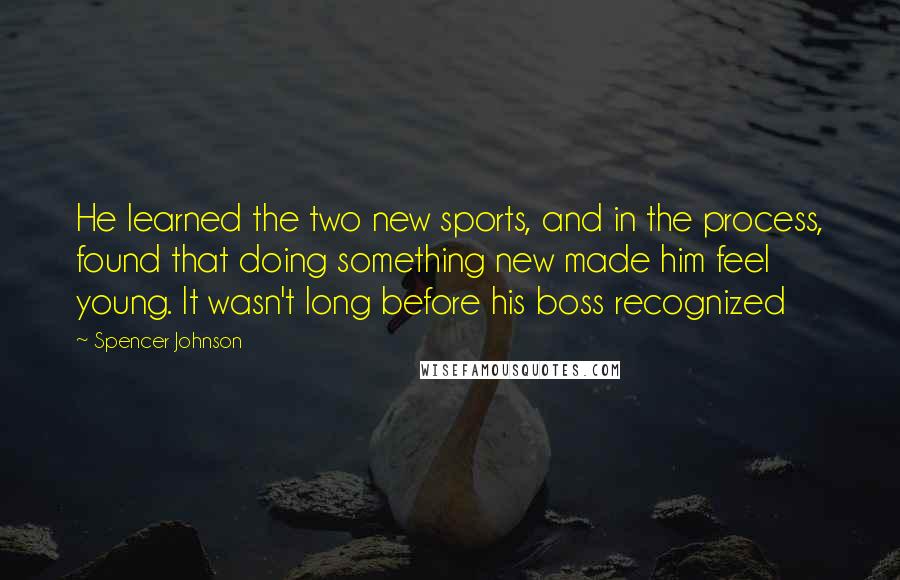 Spencer Johnson Quotes: He learned the two new sports, and in the process, found that doing something new made him feel young. It wasn't long before his boss recognized