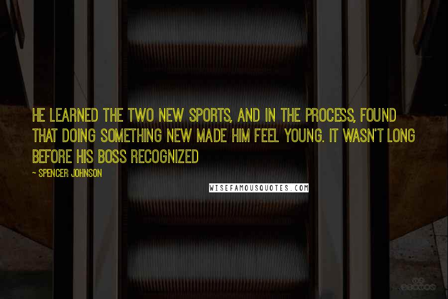 Spencer Johnson Quotes: He learned the two new sports, and in the process, found that doing something new made him feel young. It wasn't long before his boss recognized