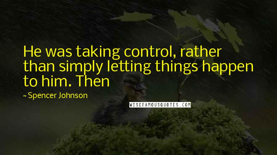 Spencer Johnson Quotes: He was taking control, rather than simply letting things happen to him. Then