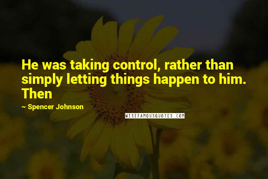 Spencer Johnson Quotes: He was taking control, rather than simply letting things happen to him. Then