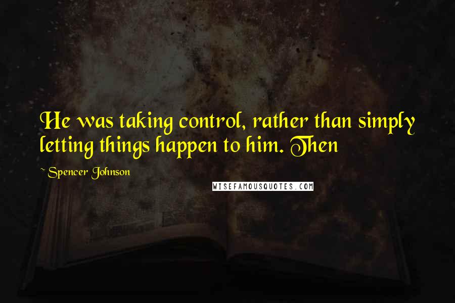 Spencer Johnson Quotes: He was taking control, rather than simply letting things happen to him. Then