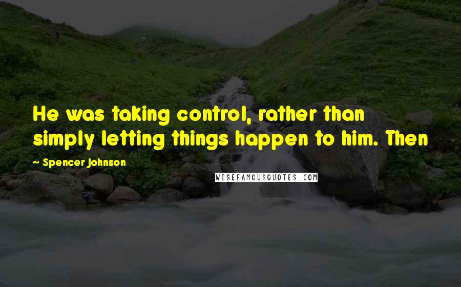 Spencer Johnson Quotes: He was taking control, rather than simply letting things happen to him. Then