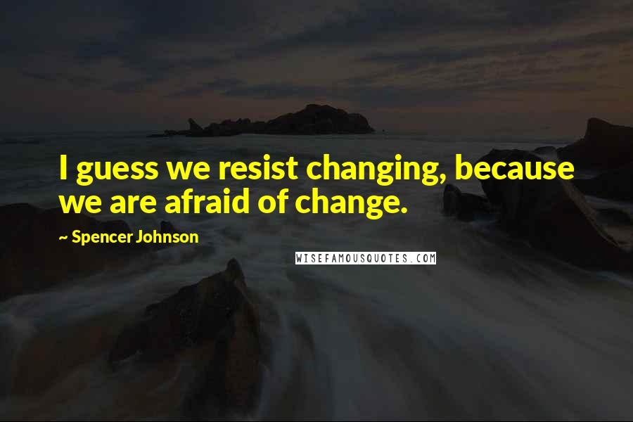 Spencer Johnson Quotes: I guess we resist changing, because we are afraid of change.