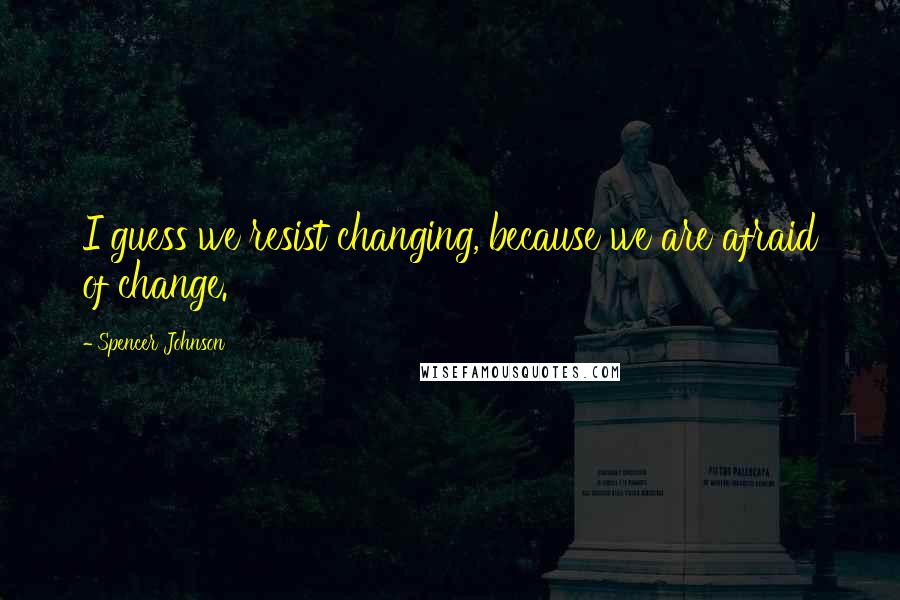 Spencer Johnson Quotes: I guess we resist changing, because we are afraid of change.