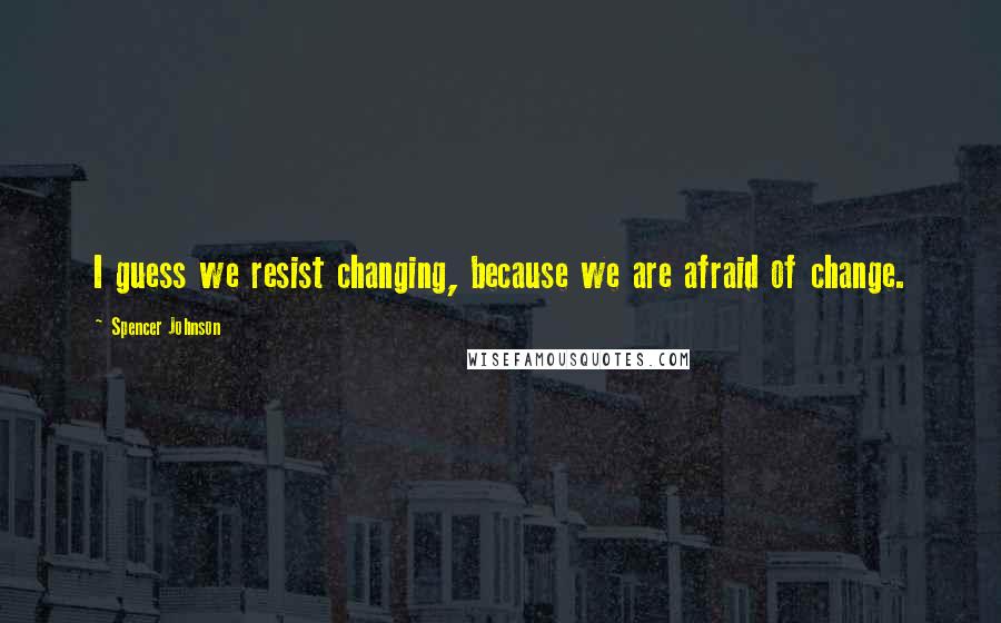 Spencer Johnson Quotes: I guess we resist changing, because we are afraid of change.