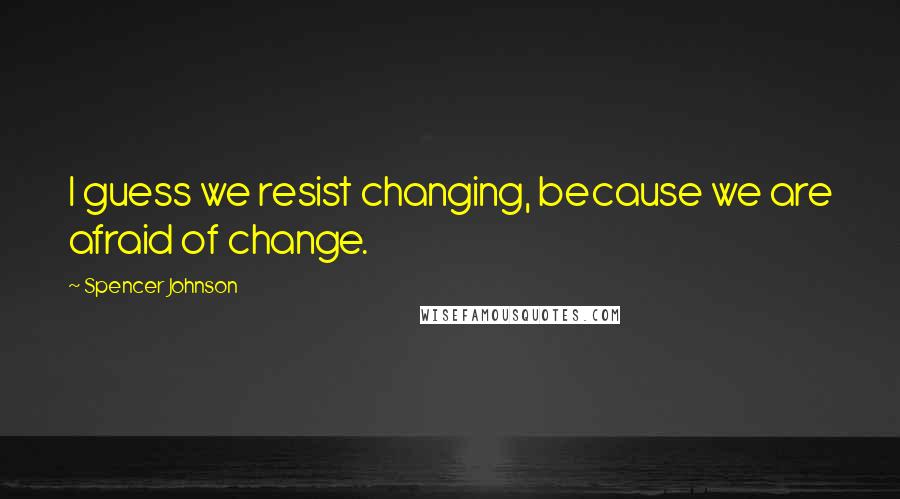 Spencer Johnson Quotes: I guess we resist changing, because we are afraid of change.