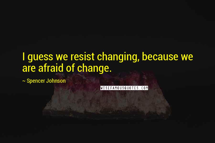 Spencer Johnson Quotes: I guess we resist changing, because we are afraid of change.