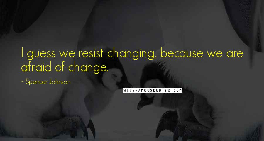 Spencer Johnson Quotes: I guess we resist changing, because we are afraid of change.